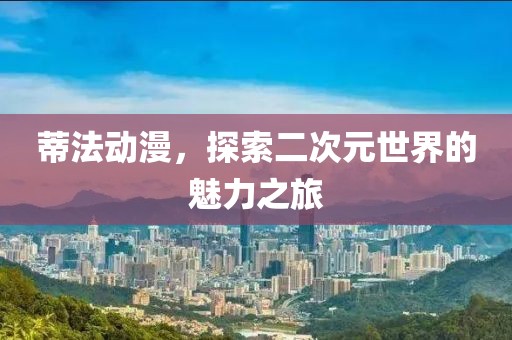 蒂法動(dòng)漫，探索二次元世界的魅力之旅