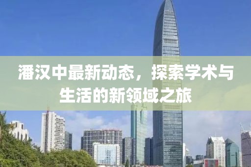潘漢中最新動(dòng)態(tài)，探索學(xué)術(shù)與生活的新領(lǐng)域之旅