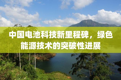 中國(guó)電池科技新里程碑，綠色能源技術(shù)的突破性進(jìn)展
