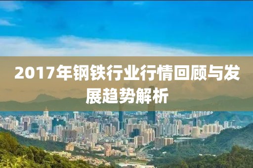 2017年鋼鐵行業(yè)行情回顧與發(fā)展趨勢解析