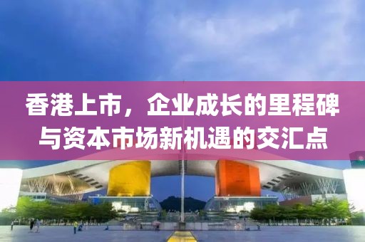 香港上市，企業(yè)成長的里程碑與資本市場新機遇的交匯點