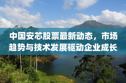 中國安芯股票最新動態(tài)，市場趨勢與技術(shù)發(fā)展驅(qū)動企業(yè)成長