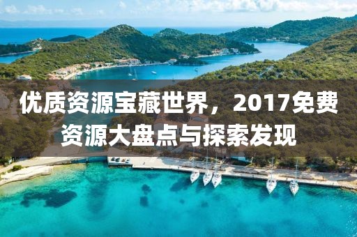 優(yōu)質(zhì)資源寶藏世界，2017免費資源大盤點與探索發(fā)現(xiàn)