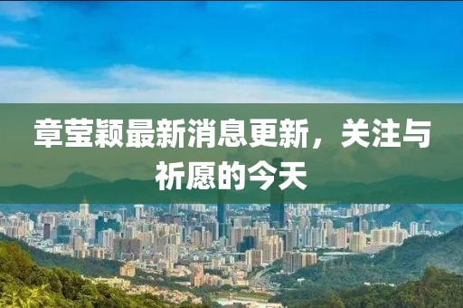 章瑩穎最新消息更新，關注與祈愿的今天