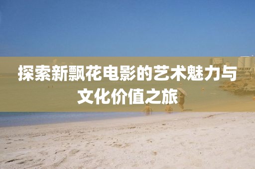 探索新飄花電影的藝術魅力與文化價值之旅