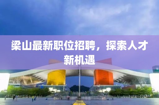 梁山最新職位招聘，探索人才新機(jī)遇