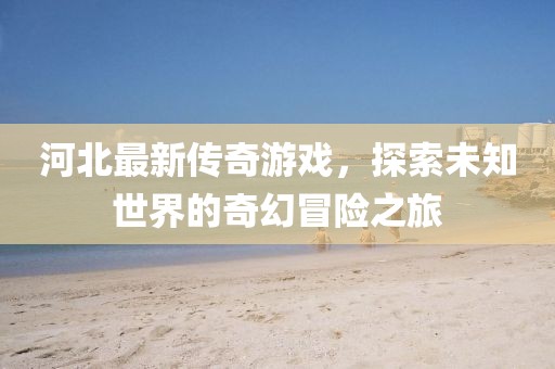 河北最新傳奇游戲，探索未知世界的奇幻冒險之旅