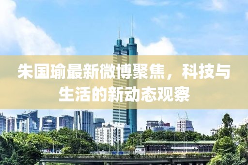 朱國瑜最新微博聚焦，科技與生活的新動態(tài)觀察