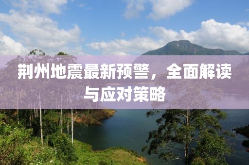 荊州地震最新預(yù)警，全面解讀與應(yīng)對策略