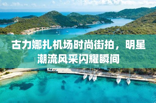 古力娜扎機(jī)場(chǎng)時(shí)尚街拍，明星潮流風(fēng)采閃耀瞬間
