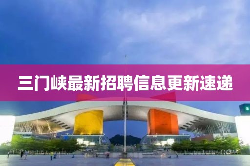 三門峽最新招聘信息更新速遞
