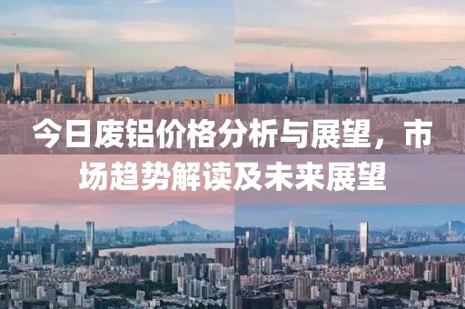 今日廢鋁價格分析與展望，市場趨勢解讀及未來展望