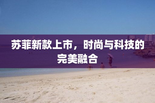 蘇菲新款上市，時尚與科技的完美融合