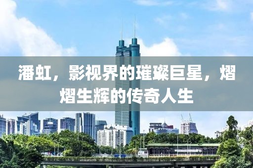潘虹，影視界的璀璨巨星，熠熠生輝的傳奇人生
