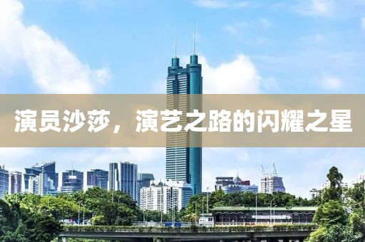 演員沙莎，演藝之路的閃耀之星