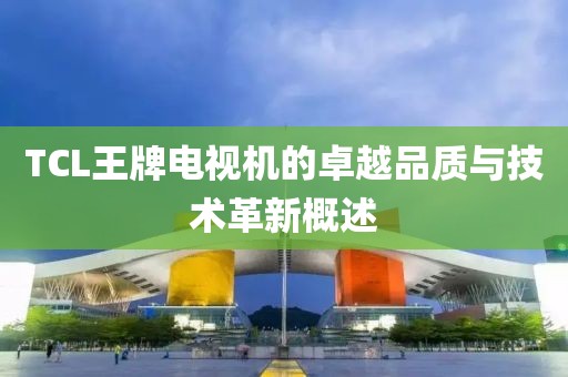 TCL王牌電視機(jī)的卓越品質(zhì)與技術(shù)革新概述