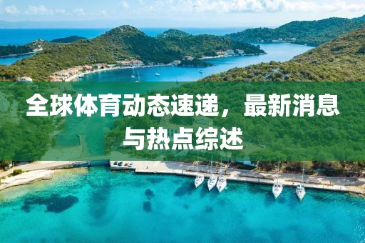 全球體育動態(tài)速遞，最新消息與熱點(diǎn)綜述