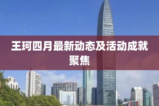 王珂四月最新動(dòng)態(tài)及活動(dòng)成就聚焦