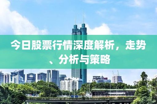 今日股票行情深度解析，走勢(shì)、分析與策略