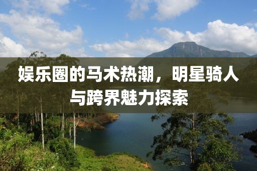 娛樂圈的馬術(shù)熱潮，明星騎人與跨界魅力探索