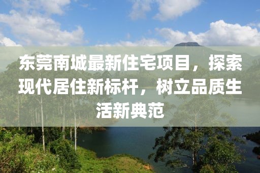 東莞南城最新住宅項(xiàng)目，探索現(xiàn)代居住新標(biāo)桿，樹立品質(zhì)生活新典范