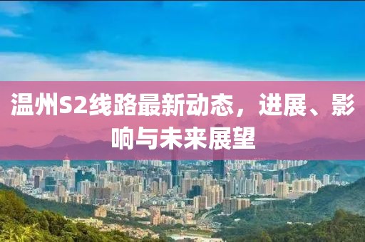 溫州S2線路最新動(dòng)態(tài)，進(jìn)展、影響與未來(lái)展望