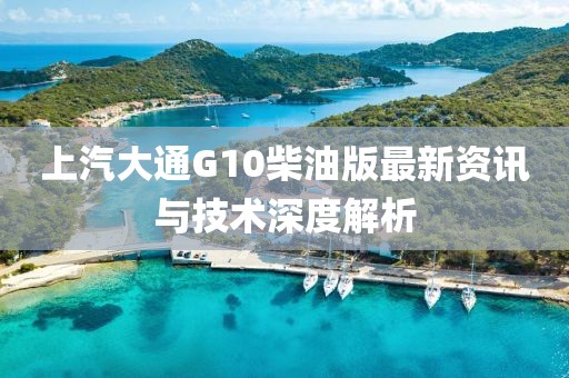上汽大通G10柴油版最新資訊與技術(shù)深度解析