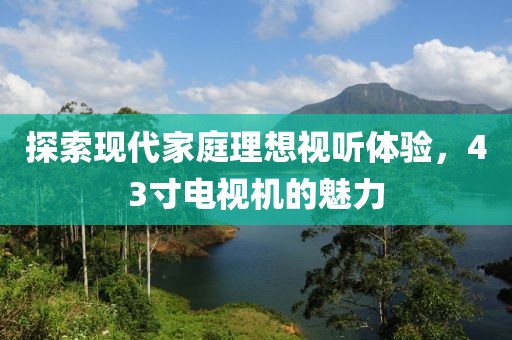 探索現(xiàn)代家庭理想視聽(tīng)體驗(yàn)，43寸電視機(jī)的魅力