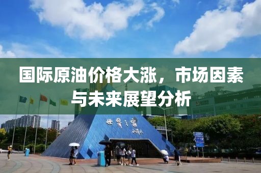 國(guó)際原油價(jià)格大漲，市場(chǎng)因素與未來(lái)展望分析