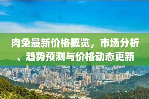 肉兔最新價格概覽，市場分析、趨勢預(yù)測與價格動態(tài)更新