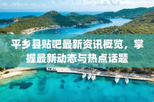 平鄉(xiāng)縣貼吧最新資訊概覽，掌握最新動態(tài)與熱點話題
