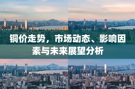 銅價(jià)走勢(shì)，市場(chǎng)動(dòng)態(tài)、影響因素與未來(lái)展望分析