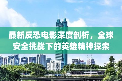 最新反恐電影深度剖析，全球安全挑戰(zhàn)下的英雄精神探索