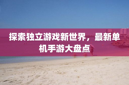 探索獨立游戲新世界，最新單機手游大盤點
