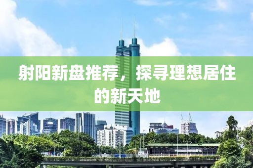 射陽新盤推薦，探尋理想居住的新天地