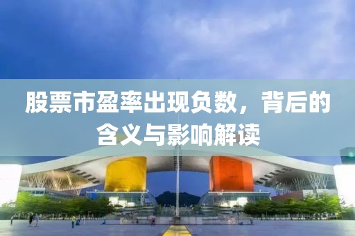 股票市盈率出現(xiàn)負(fù)數(shù)，背后的含義與影響解讀