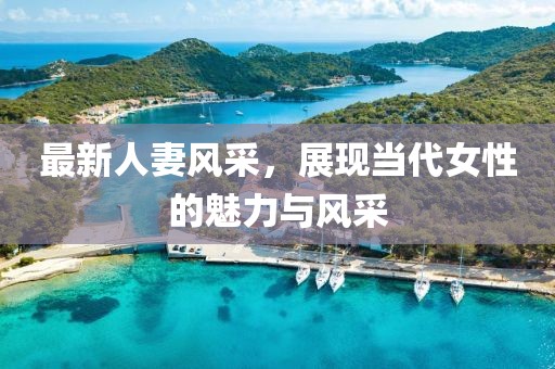 最新人妻風采，展現(xiàn)當代女性的魅力與風采
