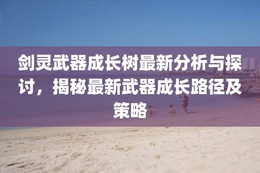 劍靈武器成長(zhǎng)樹最新分析與探討，揭秘最新武器成長(zhǎng)路徑及策略