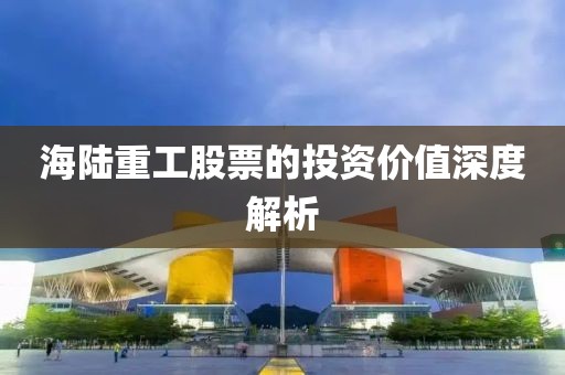 海陸重工股票的投資價(jià)值深度解析