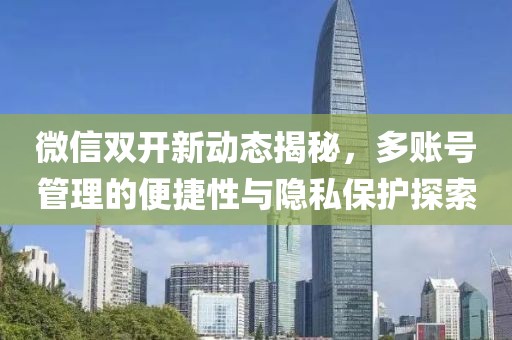 微信雙開新動(dòng)態(tài)揭秘，多賬號(hào)管理的便捷性與隱私保護(hù)探索