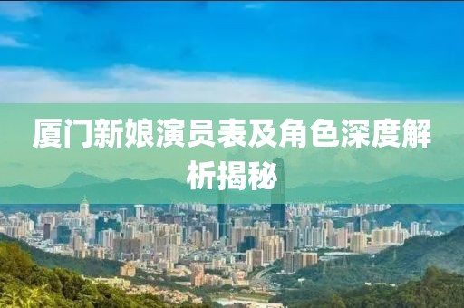 廈門新娘演員表及角色深度解析揭秘
