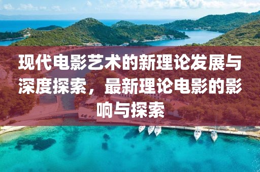 現(xiàn)代電影藝術(shù)的新理論發(fā)展與深度探索，最新理論電影的影響與探索