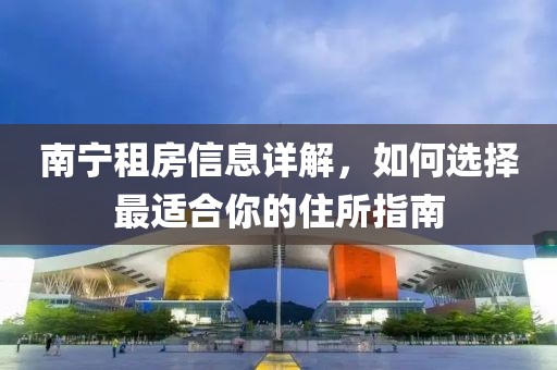 南寧租房信息詳解，如何選擇最適合你的住所指南