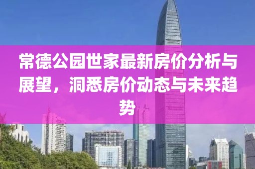 常德公園世家最新房?jī)r(jià)分析與展望，洞悉房?jī)r(jià)動(dòng)態(tài)與未來趨勢(shì)