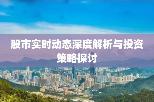 股市實(shí)時(shí)動(dòng)態(tài)深度解析與投資策略探討