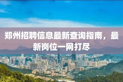 鄭州招聘信息最新查詢指南，最新崗位一網(wǎng)打盡