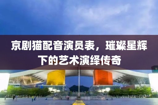 京劇貓配音演員表，璀璨星輝下的藝術(shù)演繹傳奇