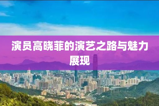 演員高曉菲的演藝之路與魅力展現(xiàn)