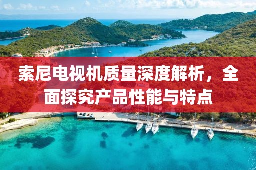 索尼電視機(jī)質(zhì)量深度解析，全面探究產(chǎn)品性能與特點(diǎn)