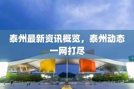 泰州最新資訊概覽，泰州動態(tài)一網(wǎng)打盡